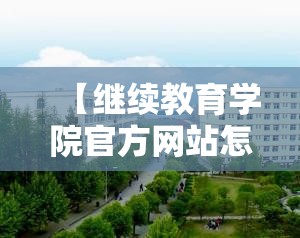 【继续教育学院官方网站怎么样,继续教育学院真的很差吗】