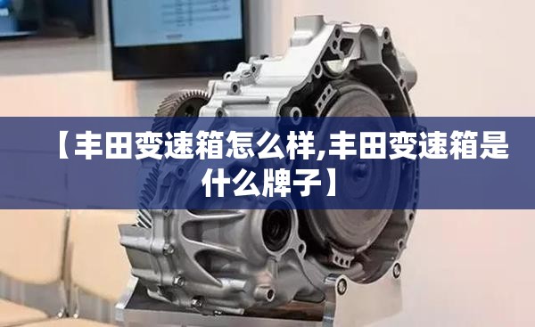 【丰田变速箱怎么样,丰田变速箱是什么牌子】 【丰田变速箱怎么样,丰田变速箱是什么牌子】