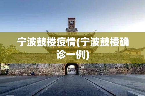 宁波鼓楼疫情(宁波鼓楼确诊一例) 宁波鼓楼疫情(宁波鼓楼确诊一例)