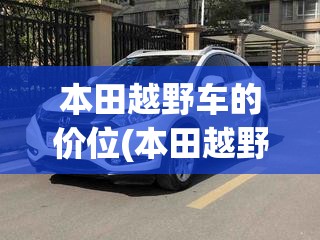 本田越野车的价位(本田越野suv全部车型费用50) 本田越野车的价位(本田越野suv全部车型费用50)