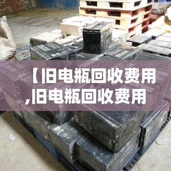 【旧电瓶回收费用,旧电瓶回收费用表】
