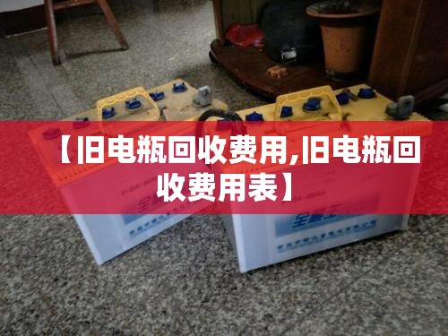 【旧电瓶回收费用,旧电瓶回收费用表】