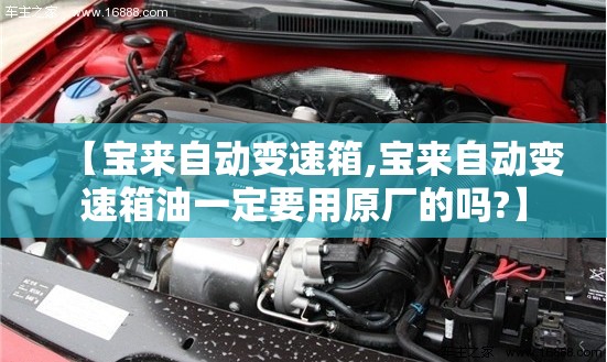 【宝来自动变速箱,宝来自动变速箱油一定要用原厂的吗?】 【宝来自动变速箱,宝来自动变速箱油一定要用原厂的吗?】