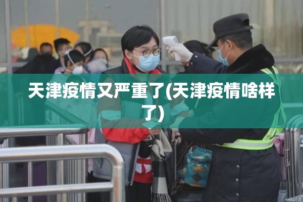 天津疫情又严重了(天津疫情啥样了) 天津疫情又严重了(天津疫情啥样了)