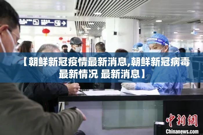 【朝鲜新冠疫情最新消息,朝鲜新冠病毒最新情况 最新消息】