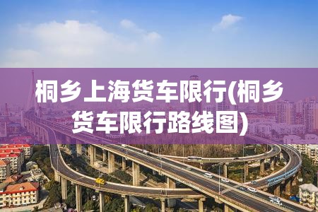桐乡上海货车限行(桐乡货车限行路线图) 桐乡上海货车限行(桐乡货车限行路线图)