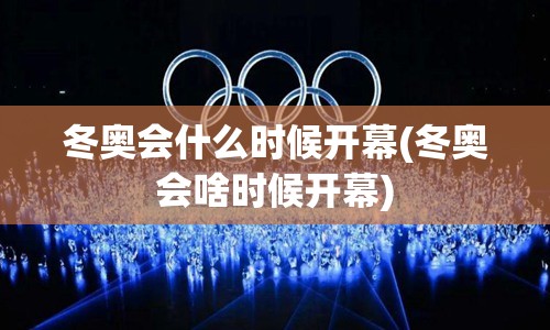 冬奥会什么时候开幕(冬奥会啥时候开幕) 冬奥会什么时候开幕(冬奥会啥时候开幕)