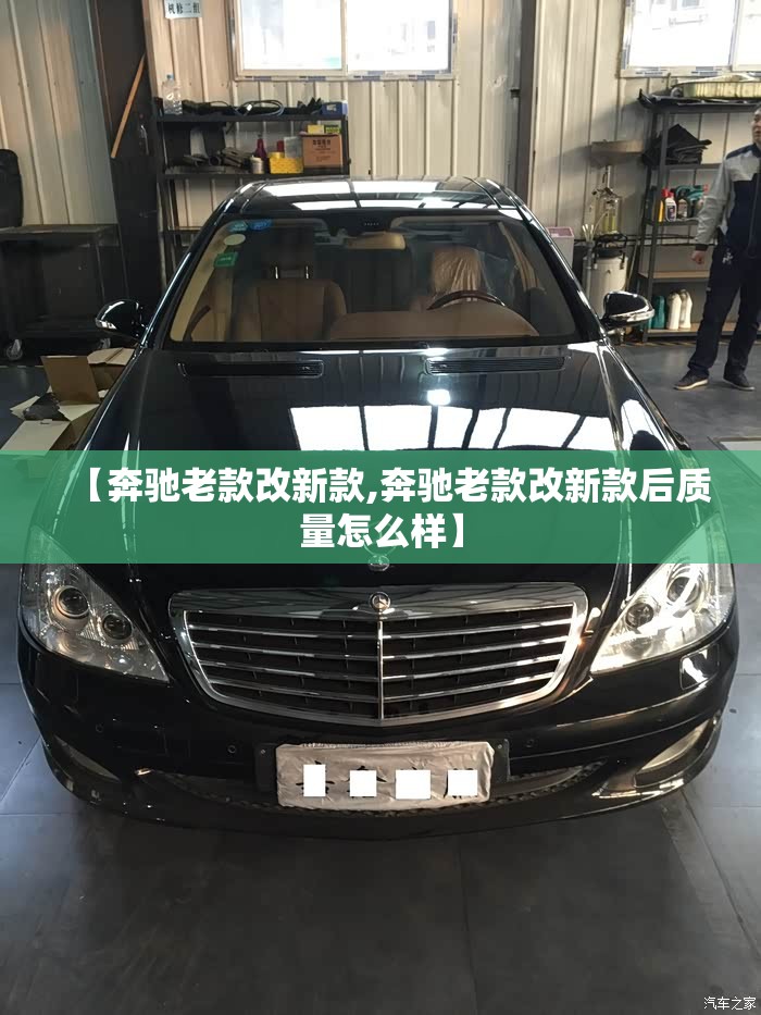 【奔驰老款改新款,奔驰老款改新款后质量怎么样】 【奔驰老款改新款,奔驰老款改新款后质量怎么样】
