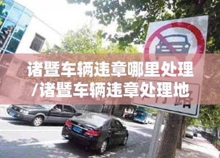 诸暨车辆违章哪里处理/诸暨车辆违章处理地方 诸暨车辆违章哪里处理/诸暨车辆违章处理地方