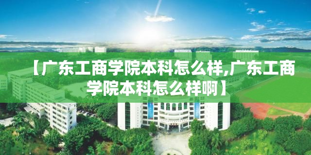 【广东工商学院本科怎么样,广东工商学院本科怎么样啊】 【广东工商学院本科怎么样,广东工商学院本科怎么样啊】