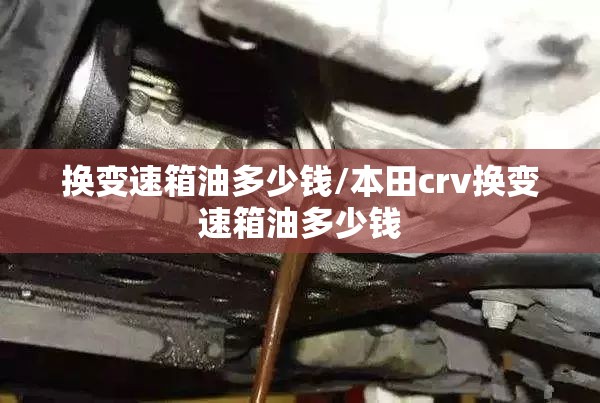 换变速箱油多少钱/本田crv换变速箱油多少钱