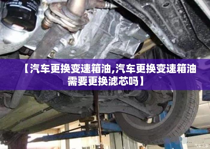 【汽车更换变速箱油,汽车更换变速箱油需要更换滤芯吗】 【汽车更换变速箱油,汽车更换变速箱油需要更换滤芯吗】
