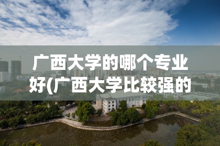 广西大学的哪个专业好(广西大学比较强的专业)