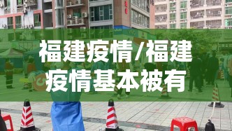 福建疫情/福建疫情基本被有效控制 福建疫情/福建疫情基本被有效控制