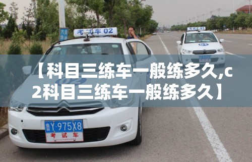 【科目三练车一般练多久,c2科目三练车一般练多久】