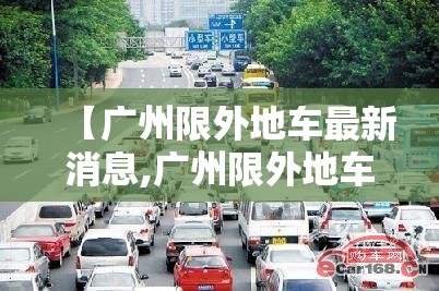 【广州限外地车最新消息,广州限外地车最新消息通知】 【广州限外地车最新消息,广州限外地车最新消息通知】