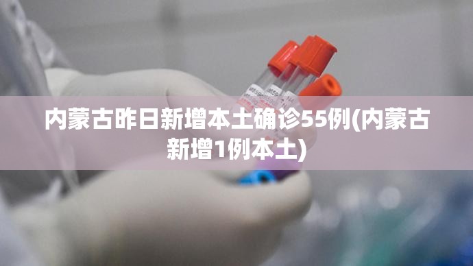 内蒙古昨日新增本土确诊55例(内蒙古新增1例本土) 内蒙古昨日新增本土确诊55例(内蒙古新增1例本土)