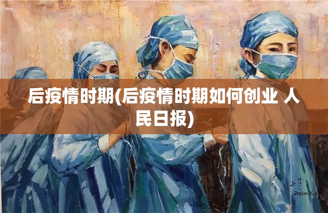 后疫情时期(后疫情时期如何创业 人民日报) 后疫情时期(后疫情时期如何创业 人民日报)