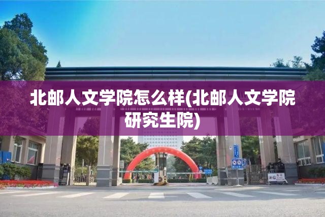 北邮人文学院怎么样(北邮人文学院研究生院) 北邮人文学院怎么样(北邮人文学院研究生院)