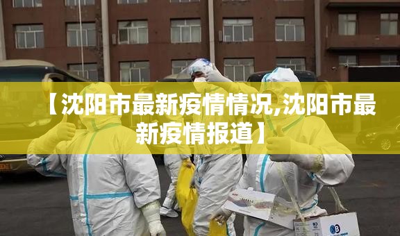 【沈阳市最新疫情情况,沈阳市最新疫情报道】 【沈阳市最新疫情情况,沈阳市最新疫情报道】