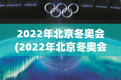 2022年北京冬奥会(2022年北京冬奥会时间) 2022年北京冬奥会(2022年北京冬奥会时间)