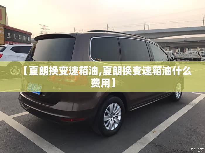 【夏朗换变速箱油,夏朗换变速箱油什么费用】 【夏朗换变速箱油,夏朗换变速箱油什么费用】