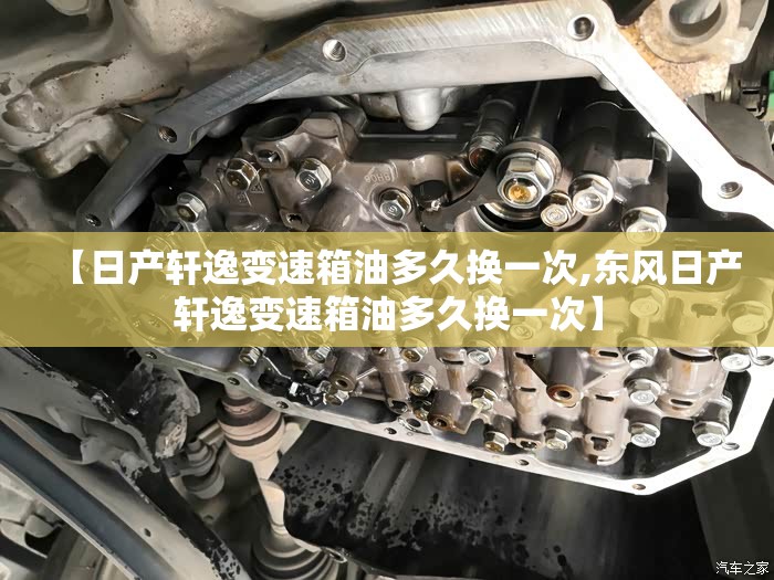 【日产轩逸变速箱油多久换一次,东风日产轩逸变速箱油多久换一次】 【日产轩逸变速箱油多久换一次,东风日产轩逸变速箱油多久换一次】