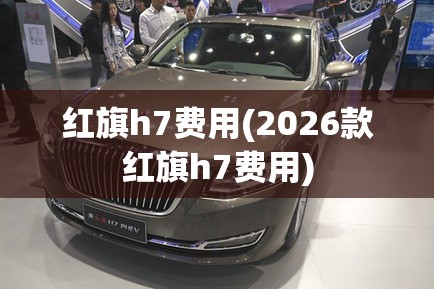 红旗h7费用(2026款红旗h7费用) 红旗h7费用(2026款红旗h7费用)