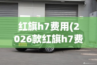 红旗h7费用(2026款红旗h7费用) 红旗h7费用(2026款红旗h7费用)