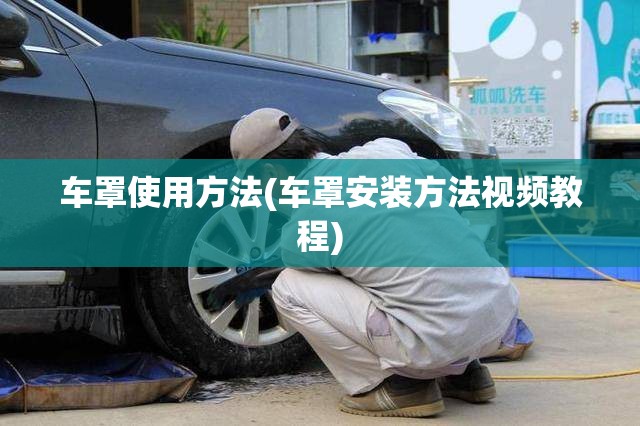 车罩使用方法(车罩安装方法视频教程) 车罩使用方法(车罩安装方法视频教程)