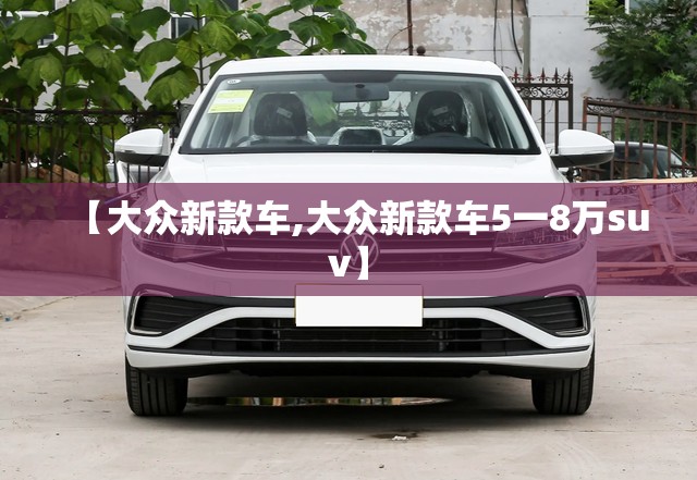 【大众新款车,大众新款车5一8万suv】