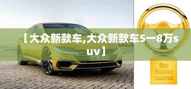 【大众新款车,大众新款车5一8万suv】