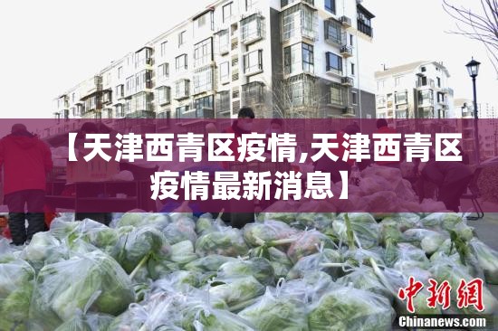 【天津西青区疫情,天津西青区疫情最新消息】 【天津西青区疫情,天津西青区疫情最新消息】