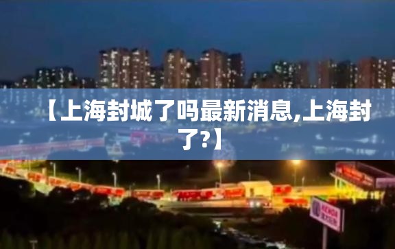 【上海封城了吗最新消息,上海封了?】 【上海封城了吗最新消息,上海封了?】