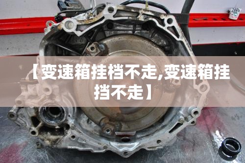 【变速箱挂档不走,变速箱挂挡不走】 【变速箱挂档不走,变速箱挂挡不走】