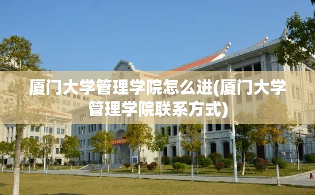 厦门大学管理学院怎么进(厦门大学管理学院联系方式)