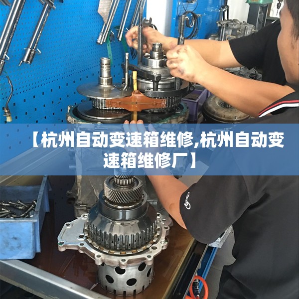 【杭州自动变速箱维修,杭州自动变速箱维修厂】 【杭州自动变速箱维修,杭州自动变速箱维修厂】