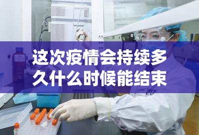 这次疫情会持续多久什么时候能结束/这次疫情估计什么时候结束 这次疫情会持续多久什么时候能结束/这次疫情估计什么时候结束