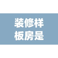 装修样板房是什么意思(装修样板房好不好) 装修样板房是什么意思(装修样板房好不好)
