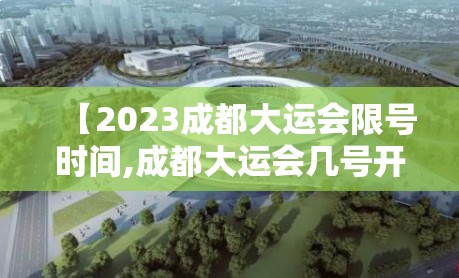 【2023成都大运会限号时间,成都大运会几号开始】