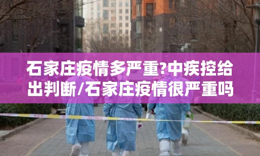 石家庄疫情多严重?中疾控给出判断/石家庄疫情很严重吗? 石家庄疫情多严重?中疾控给出判断/石家庄疫情很严重吗?