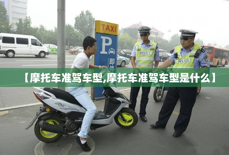 【摩托车准驾车型,摩托车准驾车型是什么】 【摩托车准驾车型,摩托车准驾车型是什么】