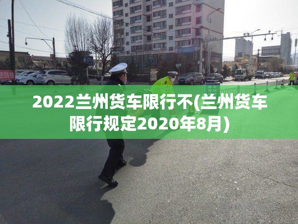 2022兰州货车限行不(兰州货车限行规定2020年8月) 2022兰州货车限行不(兰州货车限行规定2020年8月)