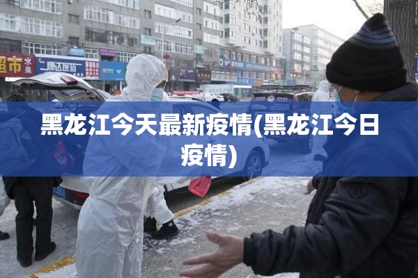 黑龙江今天最新疫情(黑龙江今日疫情) 黑龙江今天最新疫情(黑龙江今日疫情)