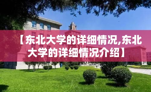 【东北大学的详细情况,东北大学的详细情况介绍】 【东北大学的详细情况,东北大学的详细情况介绍】