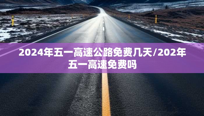 2024年五一高速公路免费几天/202年五一高速免费吗 2024年五一高速公路免费几天/202年五一高速免费吗