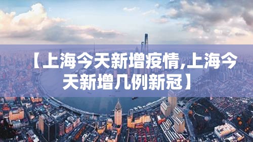 【上海今天新增疫情,上海今天新增几例新冠】 【上海今天新增疫情,上海今天新增几例新冠】