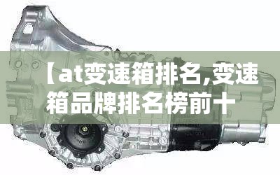 【at变速箱排名,变速箱品牌排名榜前十名】 【at变速箱排名,变速箱品牌排名榜前十名】