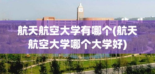 航天航空大学有哪个(航天航空大学哪个大学好)
