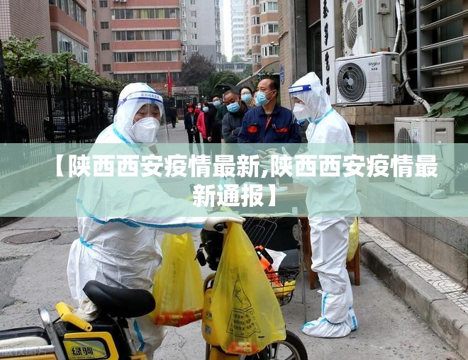 【陕西西安疫情最新,陕西西安疫情最新通报】 【陕西西安疫情最新,陕西西安疫情最新通报】